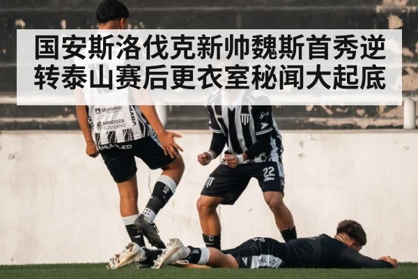 国安斯洛伐克新帅魏斯首秀逆转泰山赛后更衣室秘闻大起底