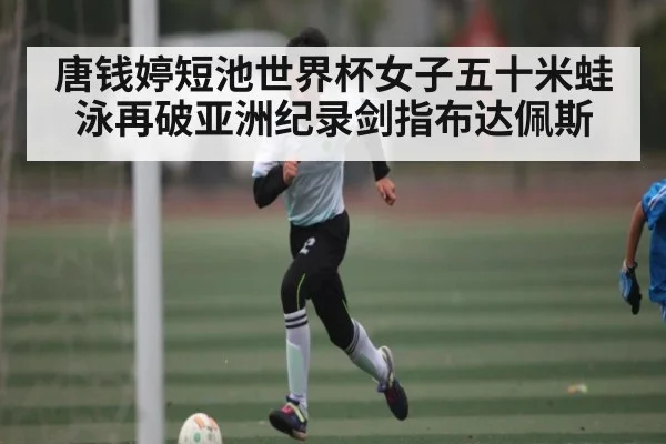 唐钱婷短池世界杯女子五十米蛙泳再破亚洲纪录剑指布达佩斯